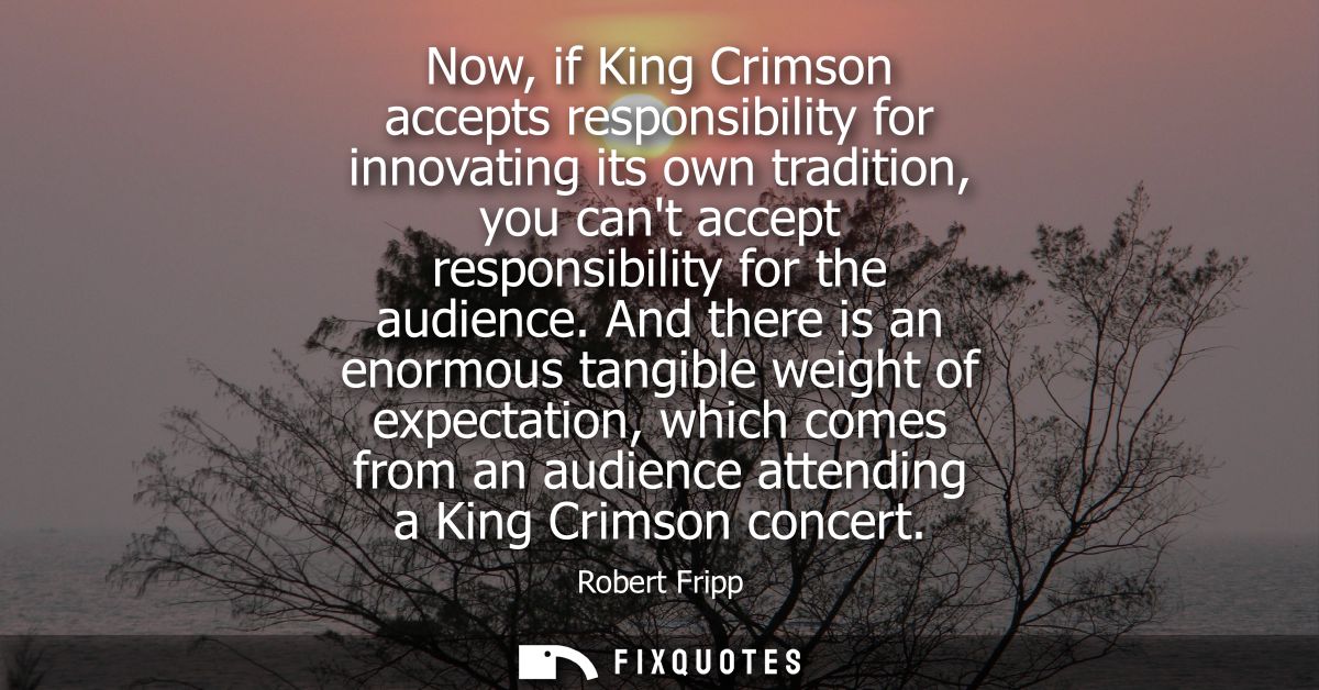 Now, if King Crimson accepts responsibility for innovating its own tradition, you cant accept responsibility for the aud