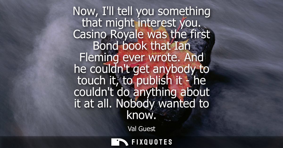 Now, Ill tell you something that might interest you. Casino Royale was the first Bond book that Ian Fleming ever wrote.