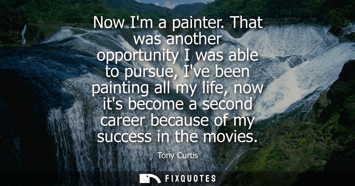 Now Im a painter. That was another opportunity I was able to pursue, Ive been painting all my life, now its become a sec