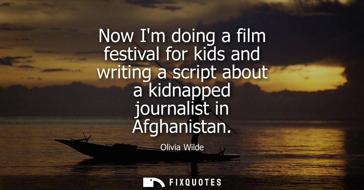 Now Im doing a film festival for kids and writing a script about a kidnapped journalist in Afghanistan
