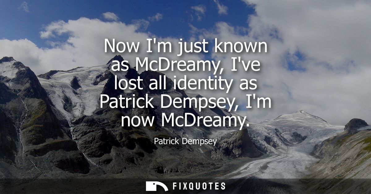 Now Im just known as McDreamy, Ive lost all identity as Patrick Dempsey, Im now McDreamy