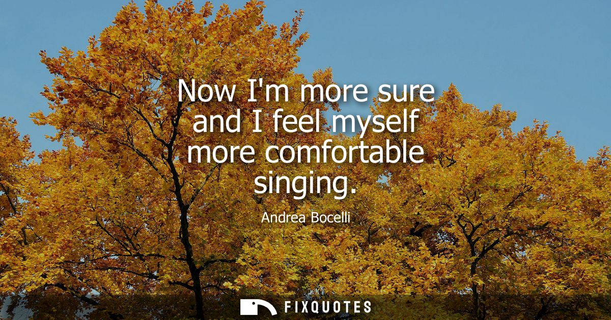 Now Im more sure and I feel myself more comfortable singing