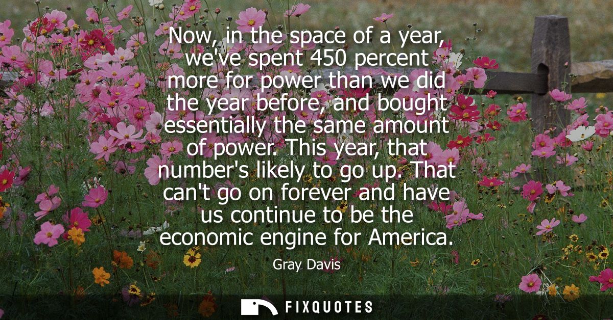 Now, in the space of a year, weve spent 450 percent more for power than we did the year before, and bought essentially t