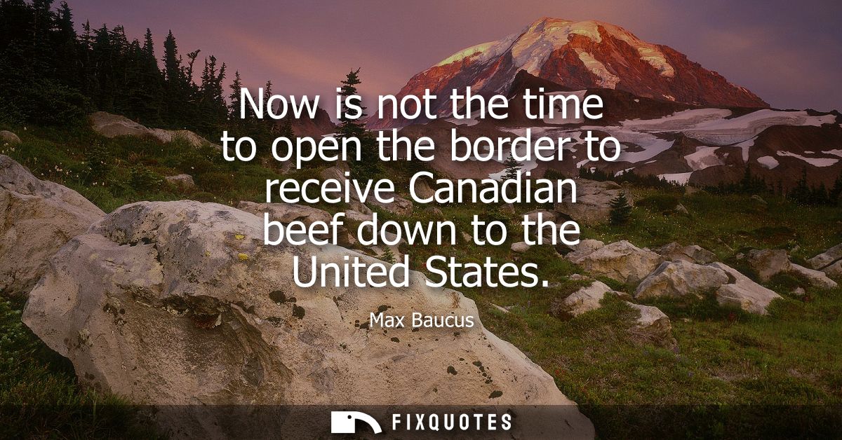 Now is not the time to open the border to receive Canadian beef down to the United States