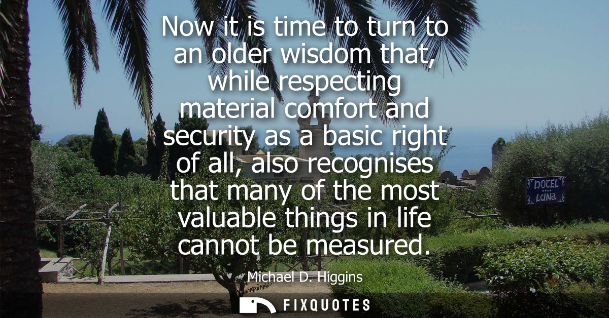 Now it is time to turn to an older wisdom that, while respecting material comfort and security as a basic right of all, 