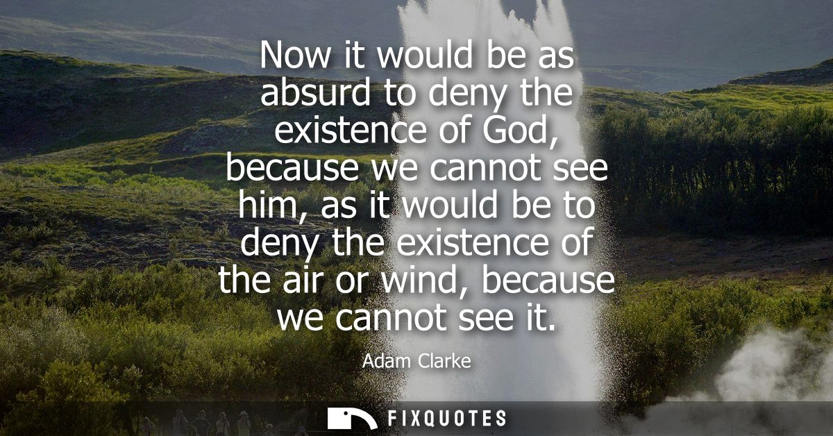 Now it would be as absurd to deny the existence of God, because we cannot see him, as it would be to deny the existence 