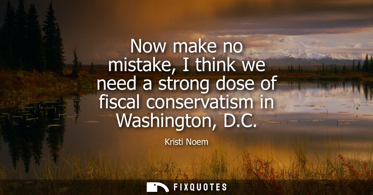 Now make no mistake, I think we need a strong dose of fiscal conservatism in Washington, D.C