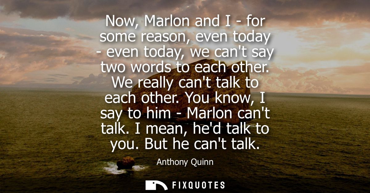 Now, Marlon and I - for some reason, even today - even today, we cant say two words to each other. We really cant talk t