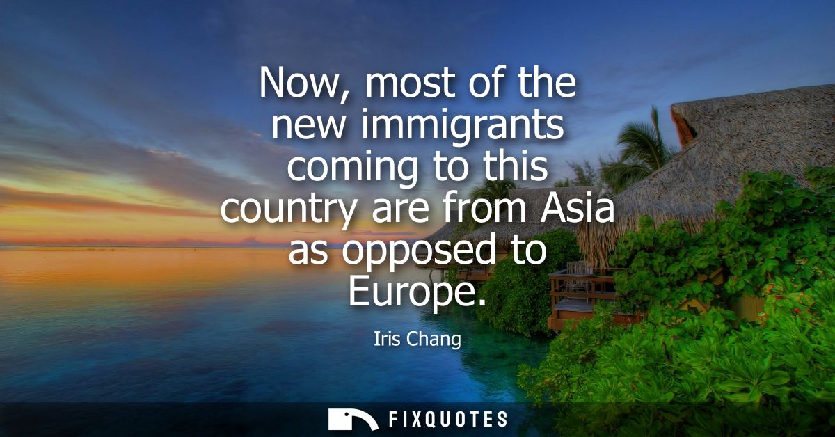 Now, most of the new immigrants coming to this country are from Asia as opposed to Europe