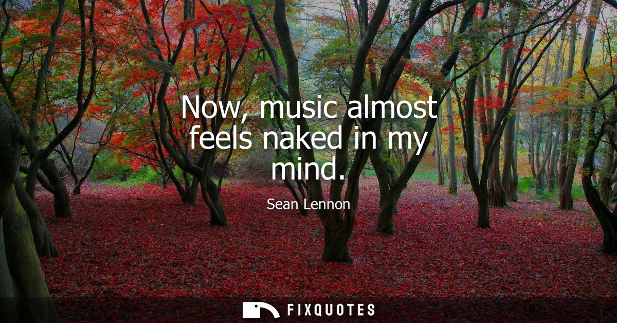 Now, music almost feels naked in my mind