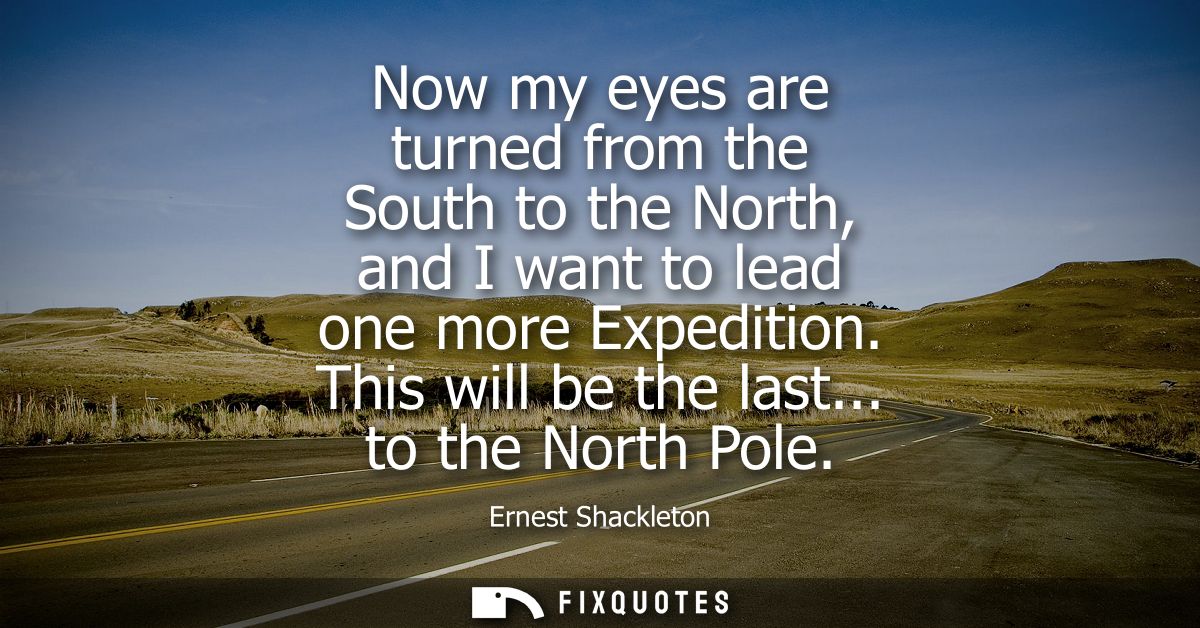 Now my eyes are turned from the South to the North, and I want to lead one more Expedition. This will be the last... to 