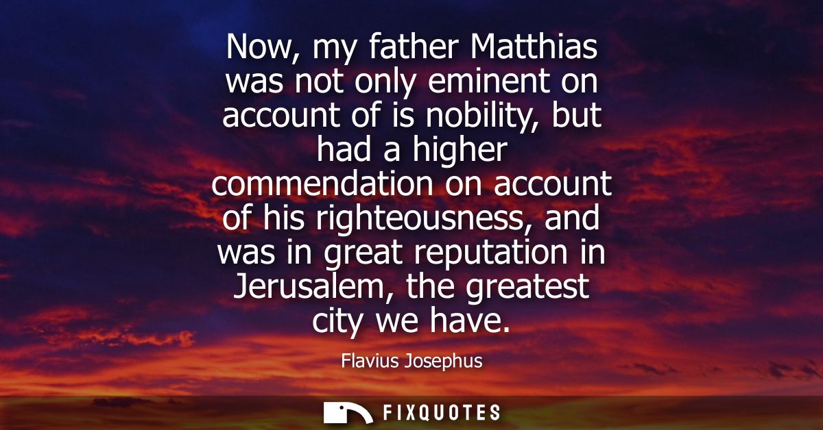 Now, my father Matthias was not only eminent on account of is nobility, but had a higher commendation on account of his 