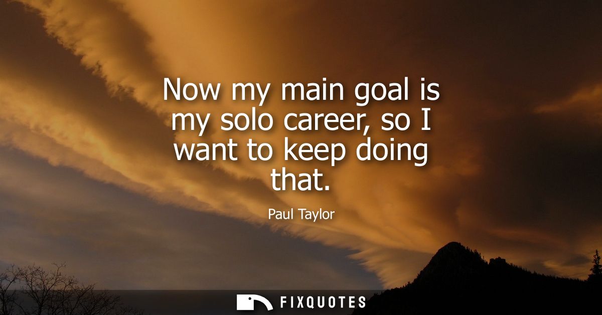 Now my main goal is my solo career, so I want to keep doing that