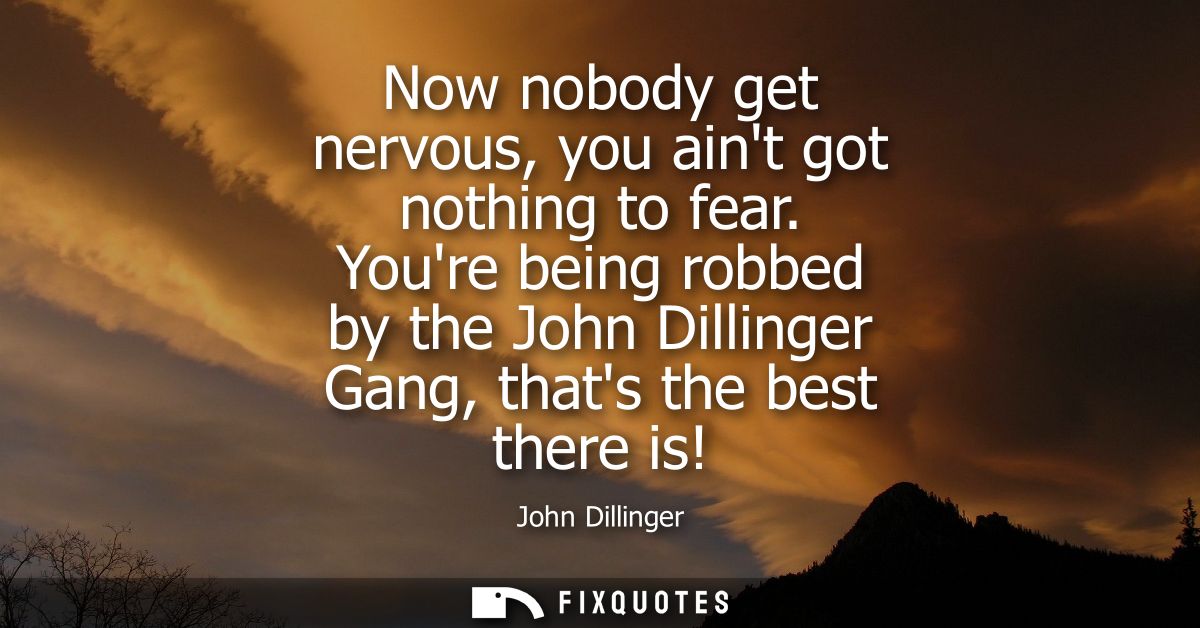Now nobody get nervous, you aint got nothing to fear. Youre being robbed by the John Dillinger Gang, thats the best ther
