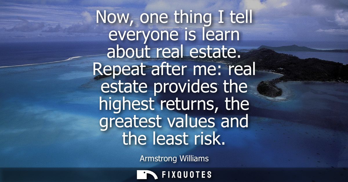 Now, one thing I tell everyone is learn about real estate. Repeat after me: real estate provides the highest returns, th