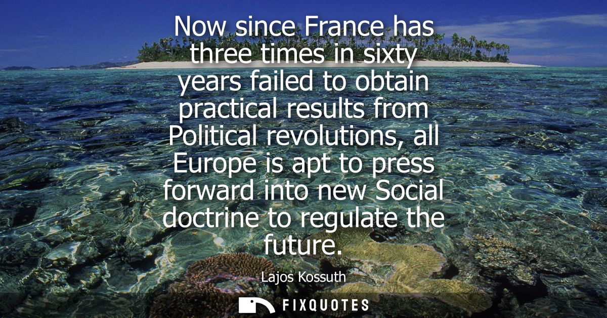 Now since France has three times in sixty years failed to obtain practical results from Political revolutions, all Europ
