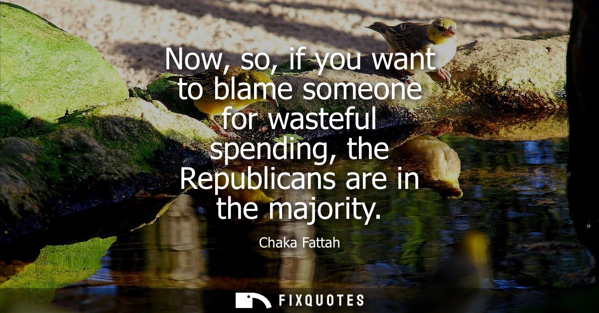 Now, so, if you want to blame someone for wasteful spending, the Republicans are in the majority
