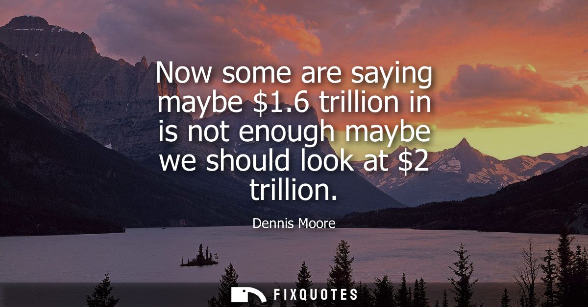 Now some are saying maybe 1.6 trillion in is not enough maybe we should look at 2 trillion