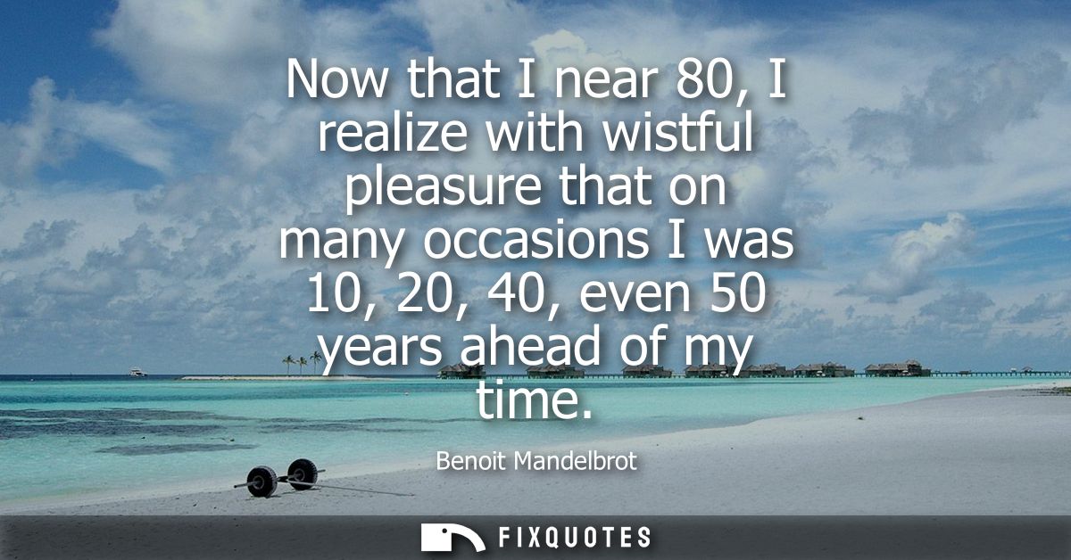 Now that I near 80, I realize with wistful pleasure that on many occasions I was 10, 20, 40, even 50 years ahead of my t