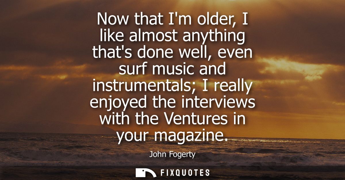 Now that Im older, I like almost anything thats done well, even surf music and instrumentals I really enjoyed the interv