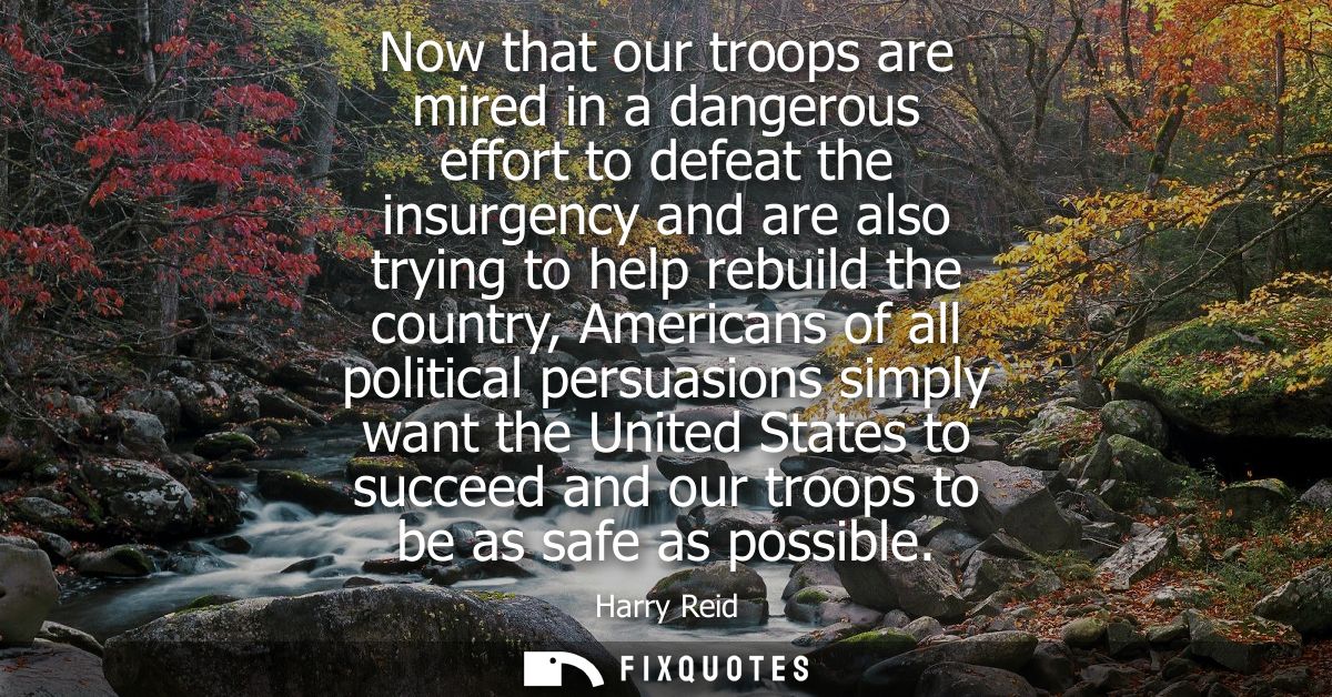Now that our troops are mired in a dangerous effort to defeat the insurgency and are also trying to help rebuild the cou
