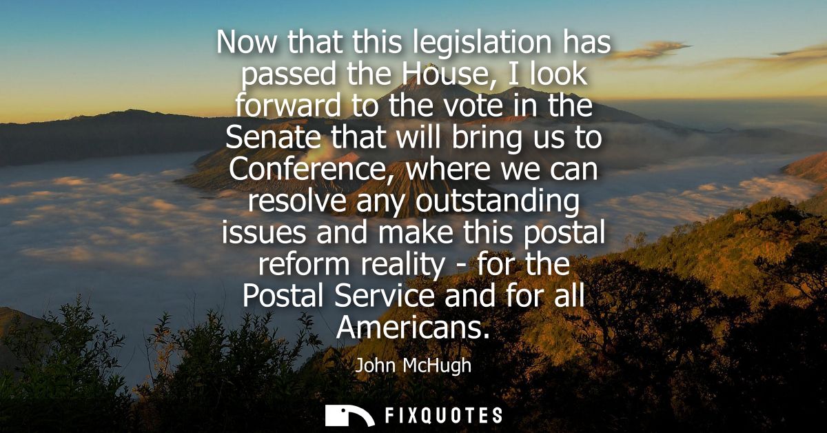 Now that this legislation has passed the House, I look forward to the vote in the Senate that will bring us to Conferenc