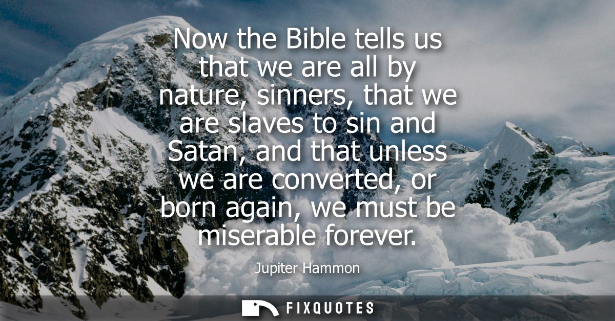 Now the Bible tells us that we are all by nature, sinners, that we are slaves to sin and Satan, and that unless we are c