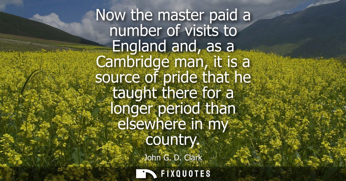 Now the master paid a number of visits to England and, as a Cambridge man, it is a source of pride that he taught there 