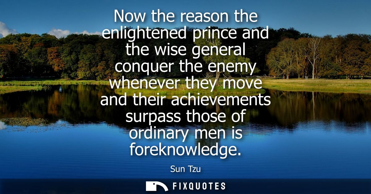 Now the reason the enlightened prince and the wise general conquer the enemy whenever they move and their achievements s