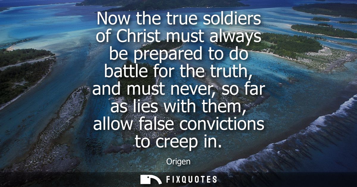 Now the true soldiers of Christ must always be prepared to do battle for the truth, and must never, so far as lies with 