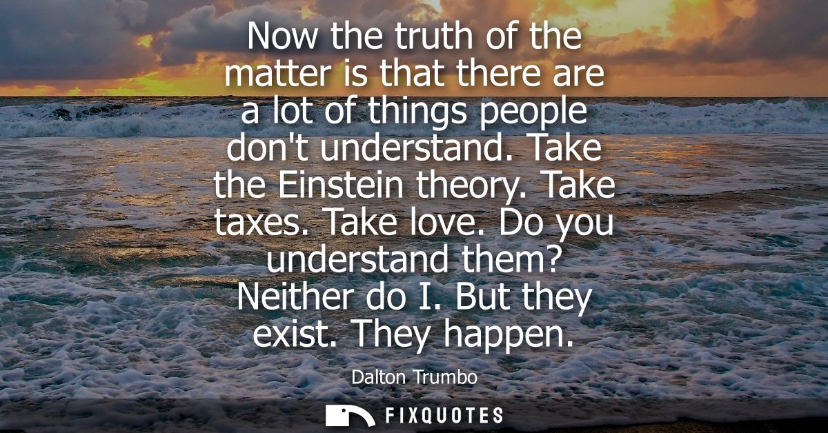 Now the truth of the matter is that there are a lot of things people dont understand. Take the Einstein theory. Take tax