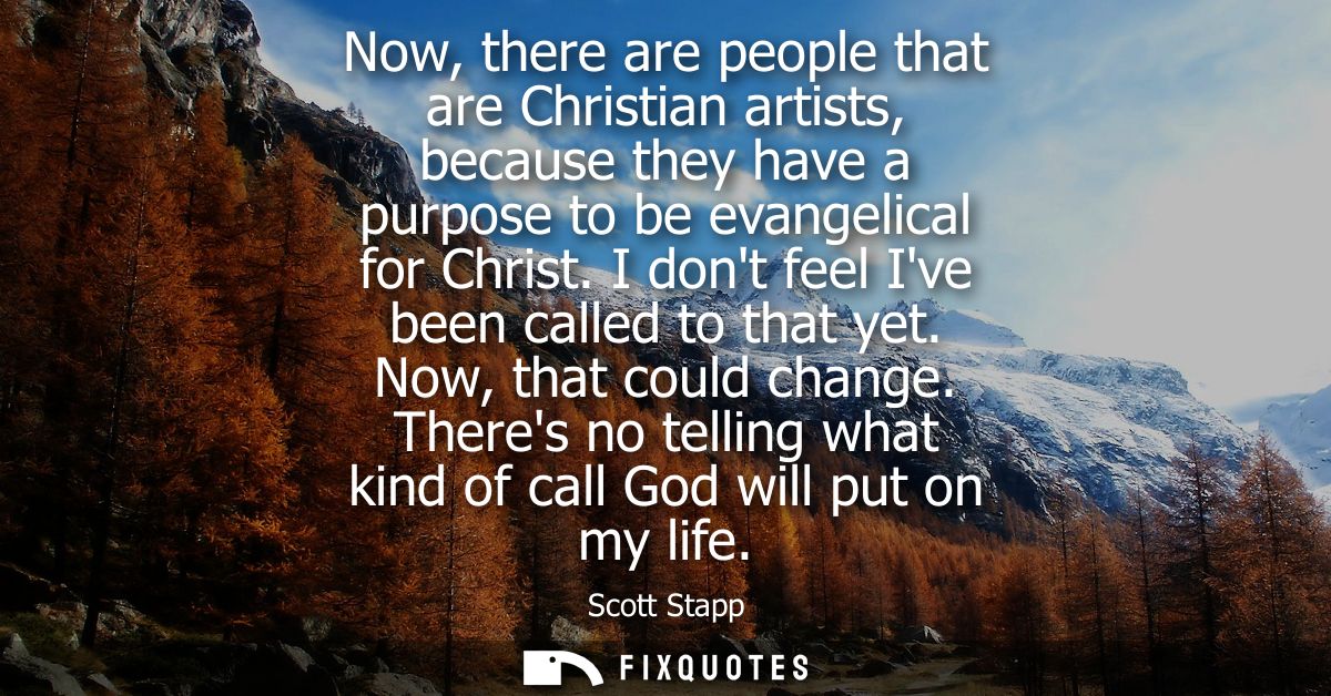 Now, there are people that are Christian artists, because they have a purpose to be evangelical for Christ. I dont feel 