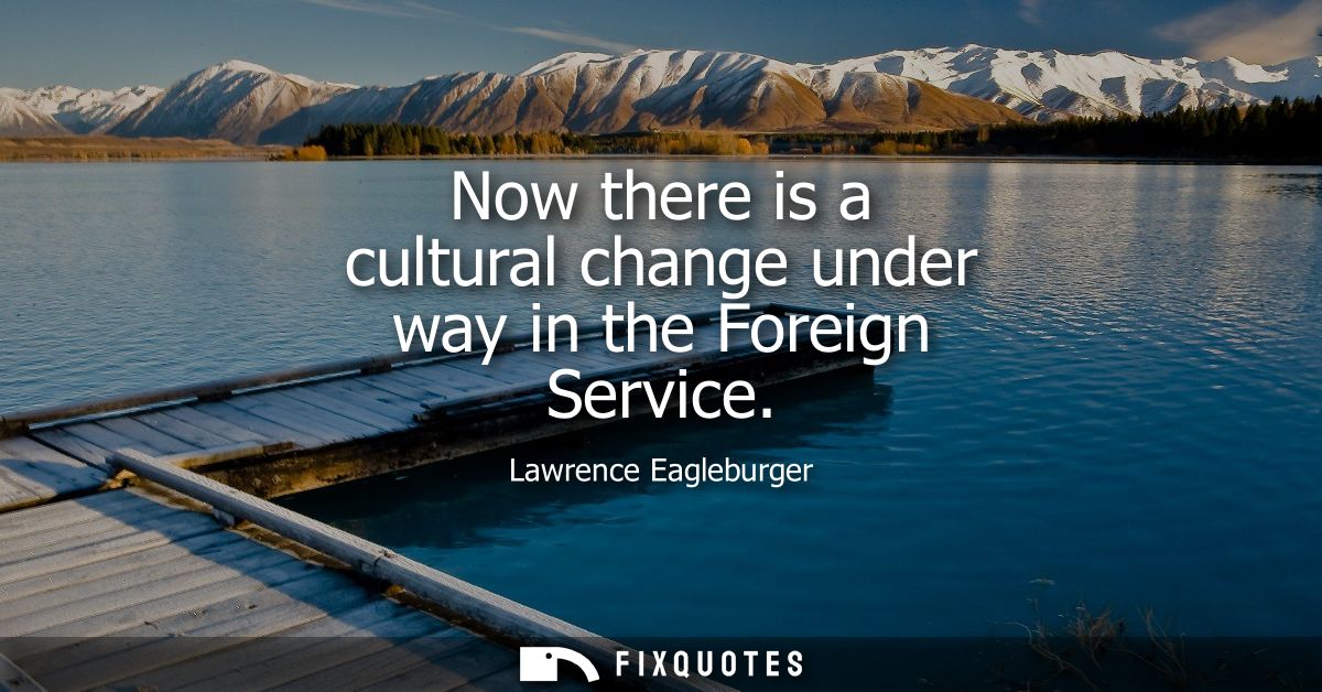Now there is a cultural change under way in the Foreign Service
