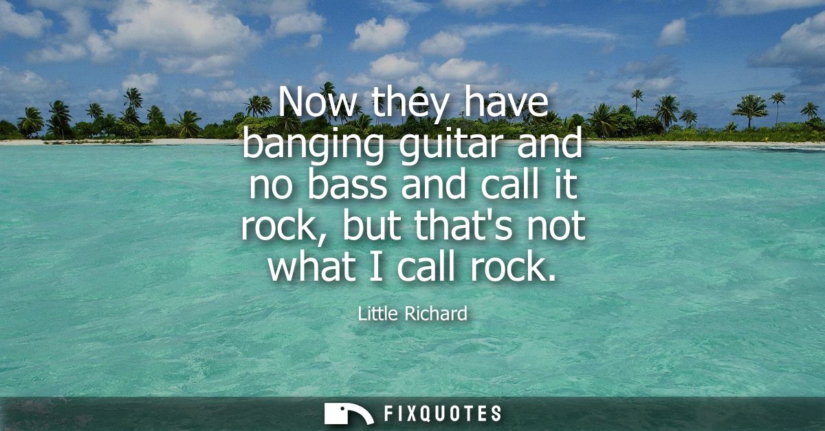 Now they have banging guitar and no bass and call it rock, but thats not what I call rock
