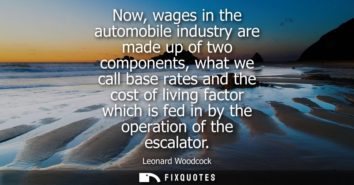 Now, wages in the automobile industry are made up of two components, what we call base rates and the cost of living fact