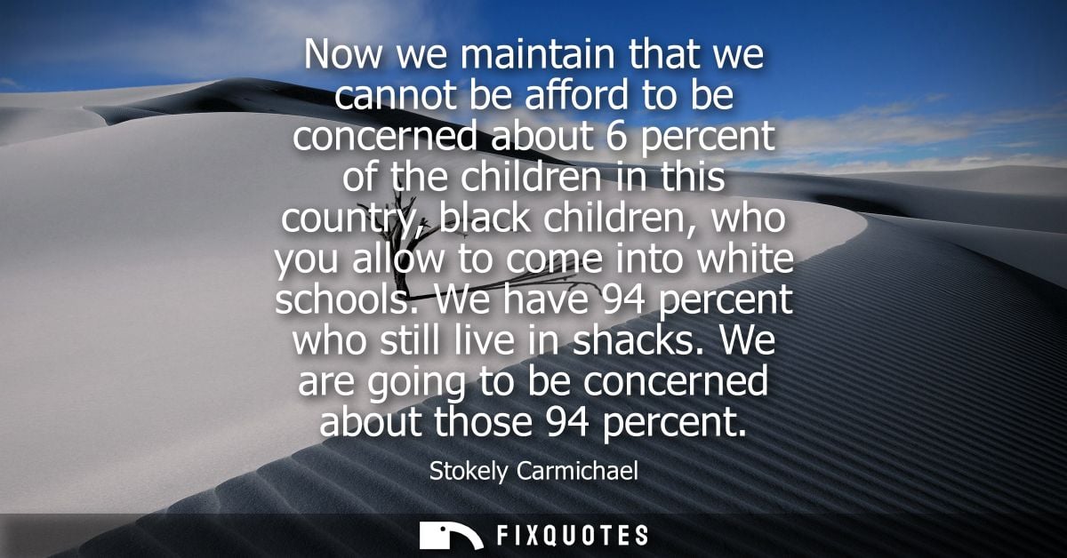 Now we maintain that we cannot be afford to be concerned about 6 percent of the children in this country, black children