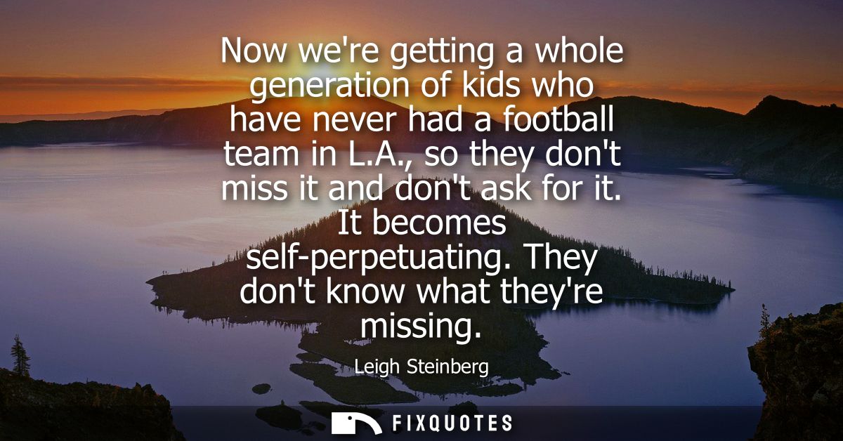 Now were getting a whole generation of kids who have never had a football team in L.A., so they dont miss it and dont as