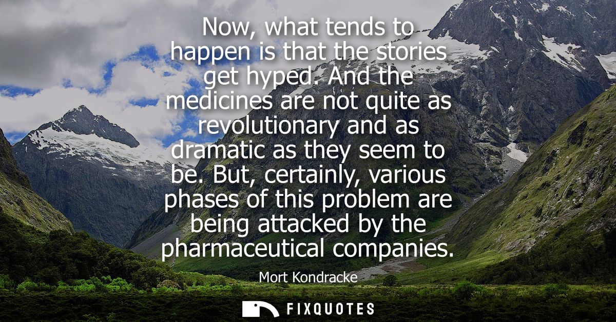Now, what tends to happen is that the stories get hyped. And the medicines are not quite as revolutionary and as dramati