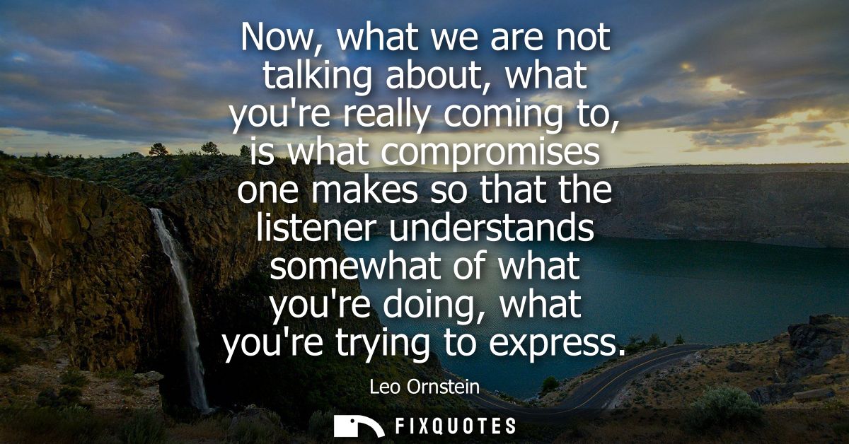 Now, what we are not talking about, what youre really coming to, is what compromises one makes so that the listener unde