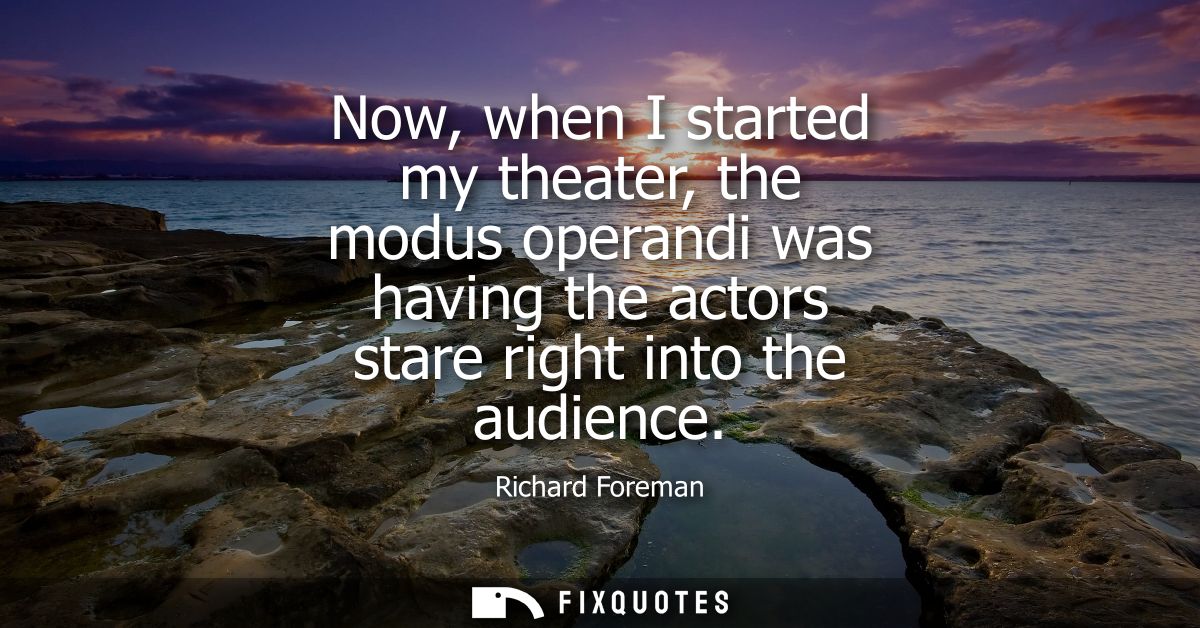 Now, when I started my theater, the modus operandi was having the actors stare right into the audience