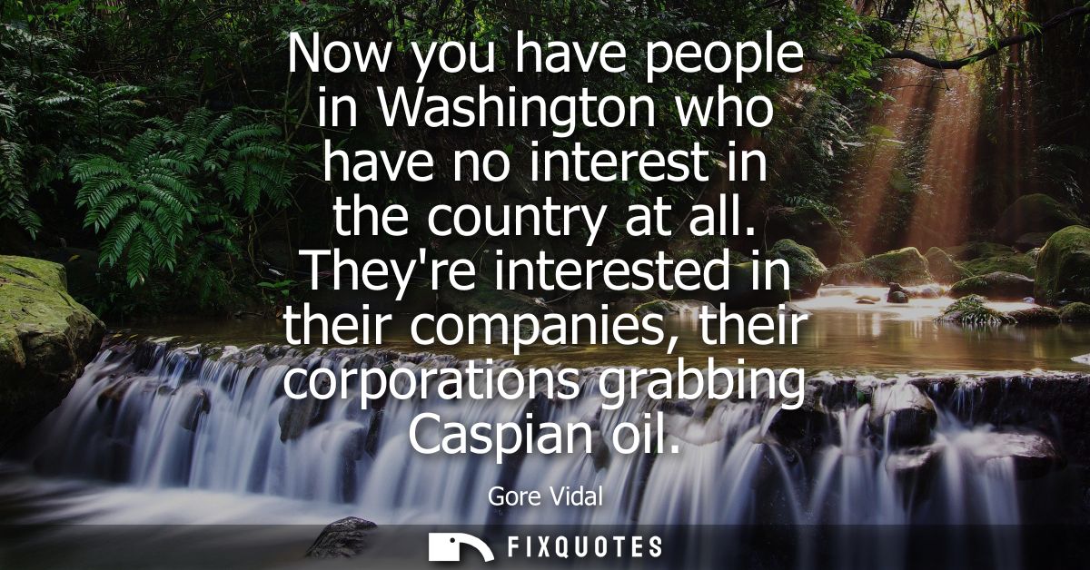 Now you have people in Washington who have no interest in the country at all. Theyre interested in their companies, thei