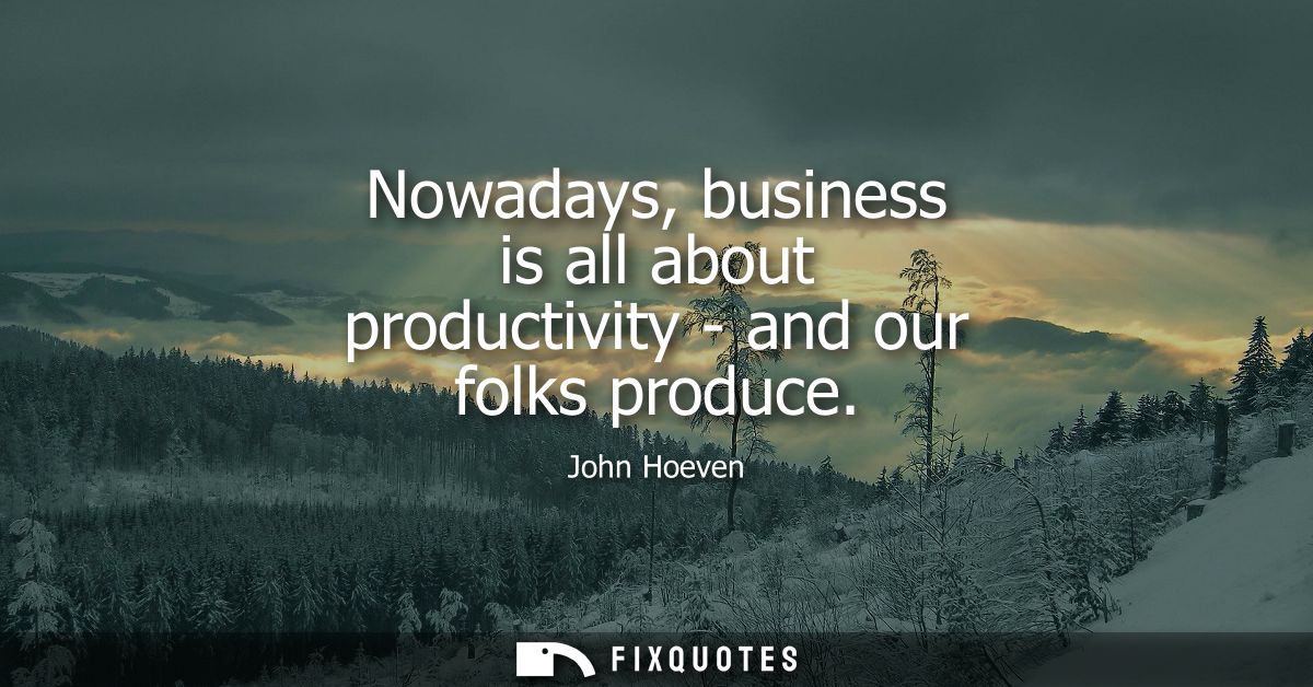 Nowadays, business is all about productivity - and our folks produce