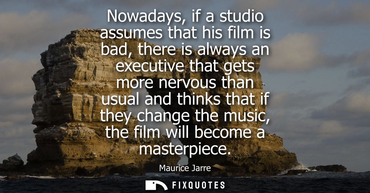 Nowadays, if a studio assumes that his film is bad, there is always an executive that gets more nervous than usual and t