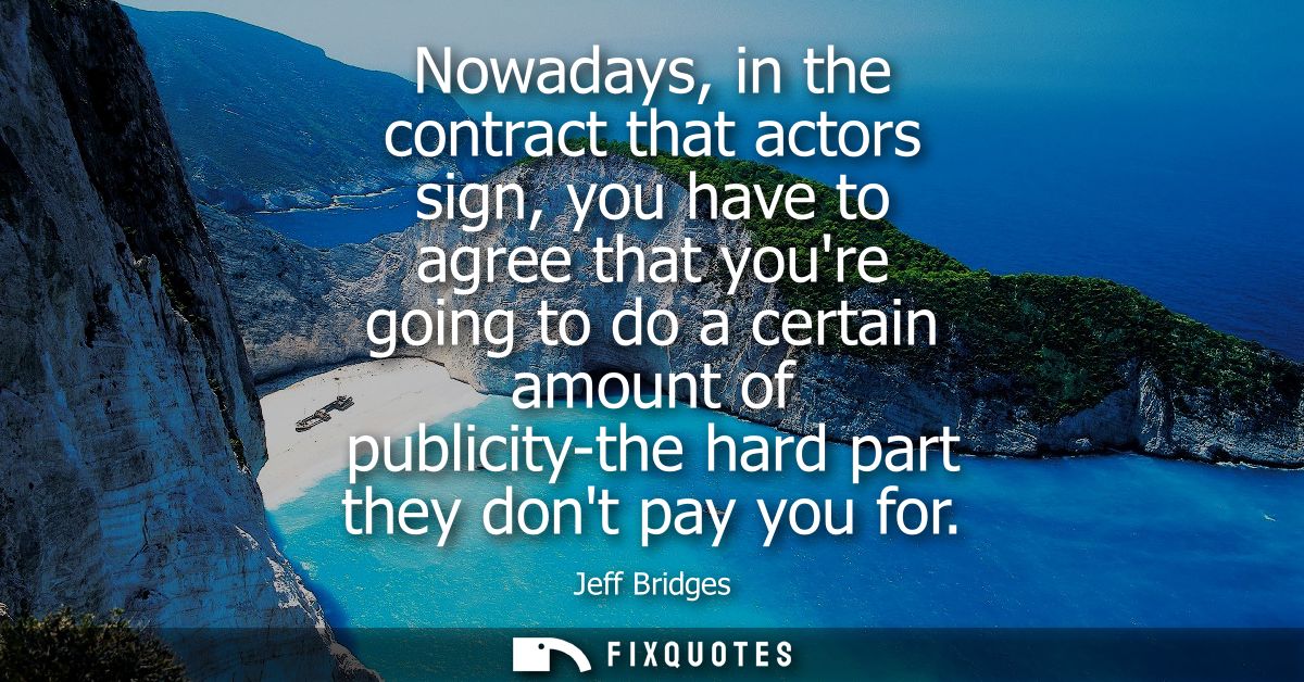 Nowadays, in the contract that actors sign, you have to agree that youre going to do a certain amount of publicity-the h