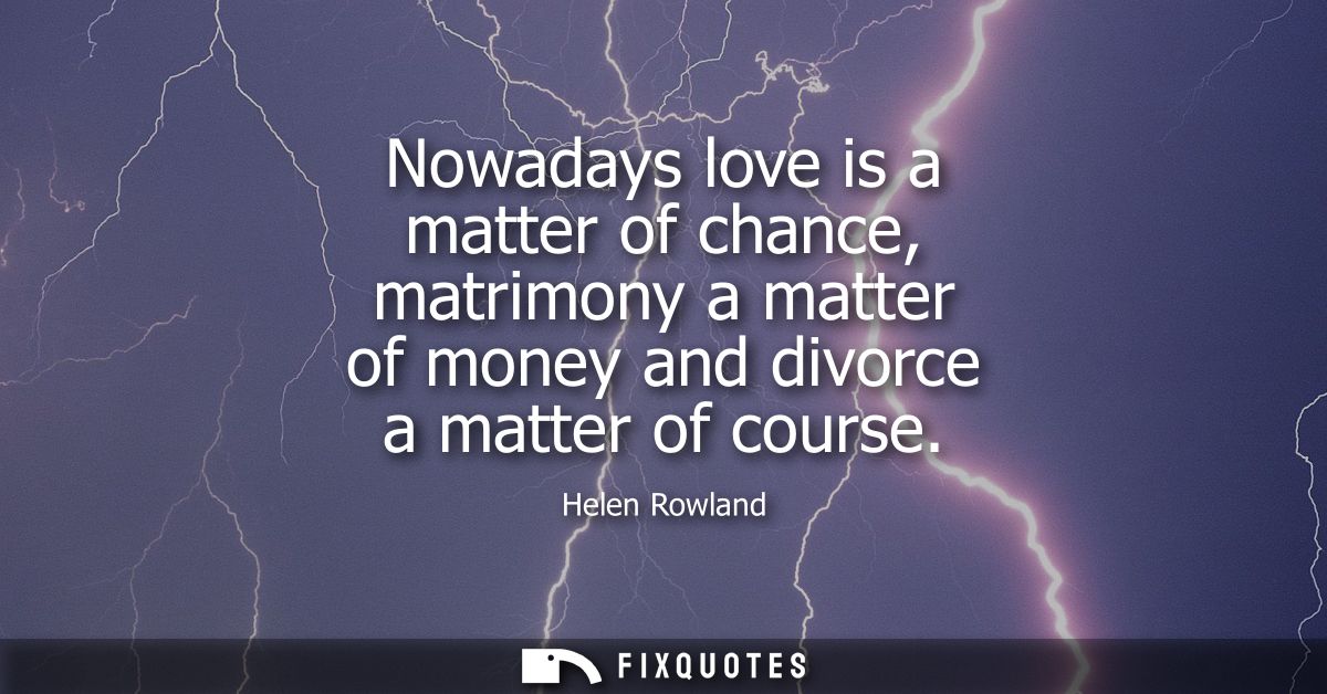 Nowadays love is a matter of chance, matrimony a matter of money and divorce a matter of course