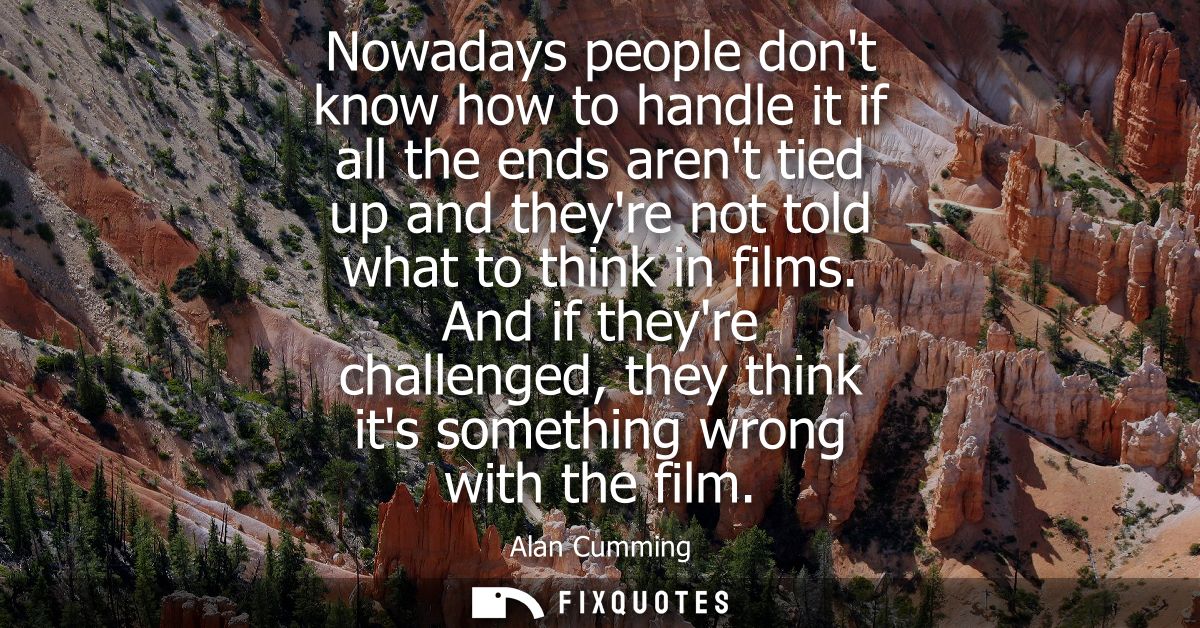 Nowadays people dont know how to handle it if all the ends arent tied up and theyre not told what to think in films.