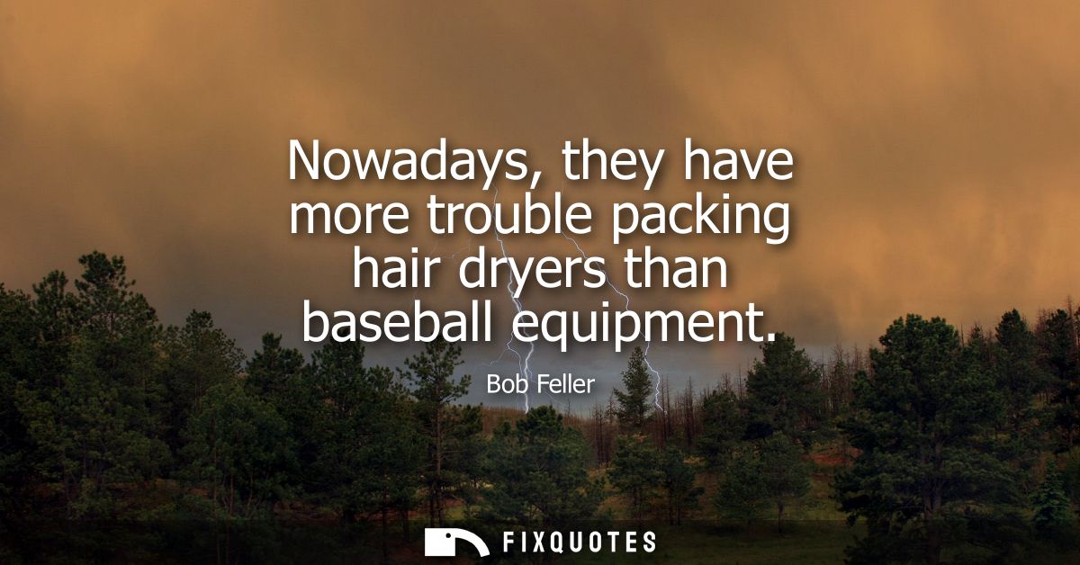 Nowadays, they have more trouble packing hair dryers than baseball equipment