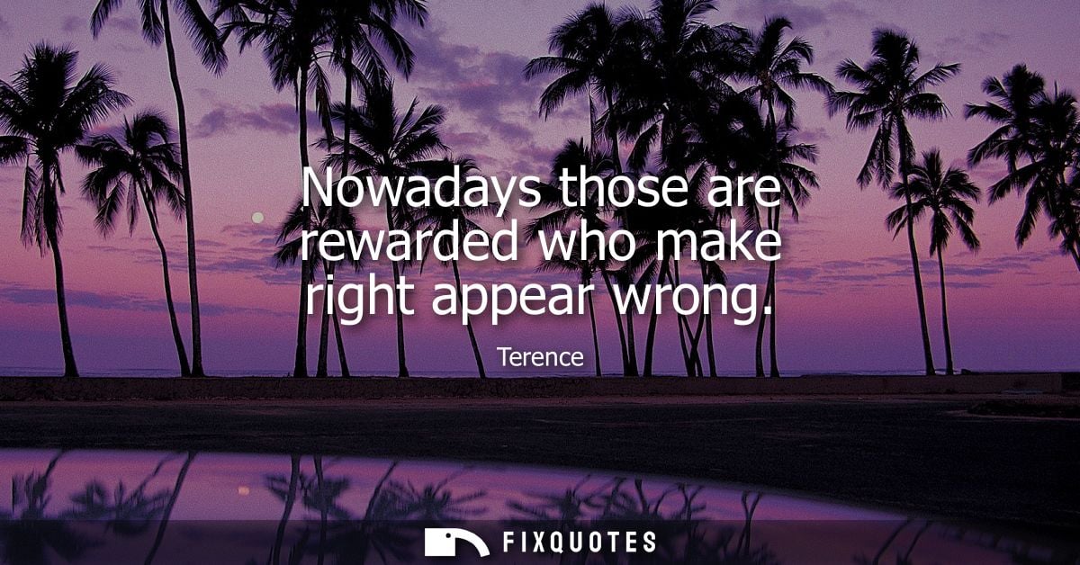 Nowadays those are rewarded who make right appear wrong - Terence