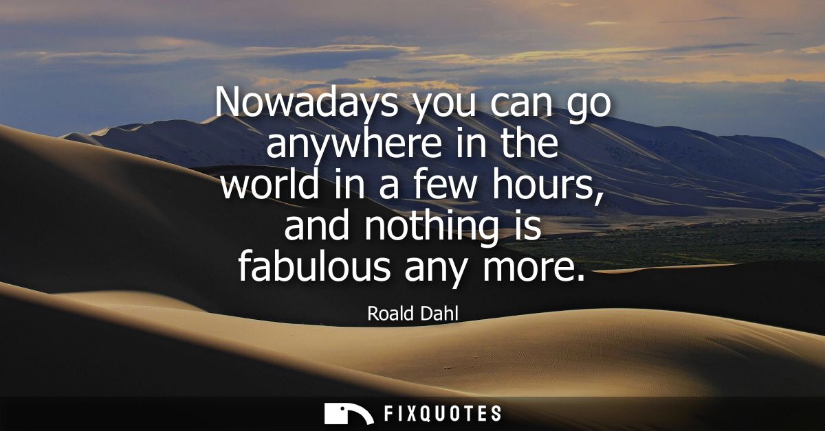 Nowadays you can go anywhere in the world in a few hours, and nothing is fabulous any more