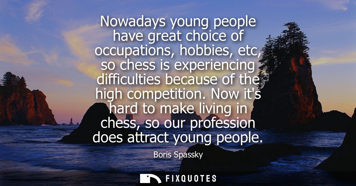 Nowadays young people have great choice of occupations, hobbies, etc, so chess is experiencing difficulties because of t